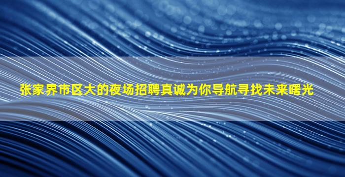 张家界市区大的夜场招聘真诚为你导航寻找未来曙光